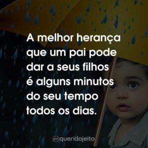 A melhor herança que um pai pode dar a seus filhos é alguns minutos do seu tempo todos os dias.