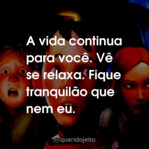 A vida continua para você. Vê se relaxa. Fique tranquilão que nem eu.