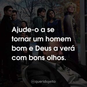 Ajude-o a se tornar um homem bom e Deus a verá com bons olhos.