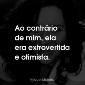 Ao contrário de mim, ela era extrovertida e otimista.