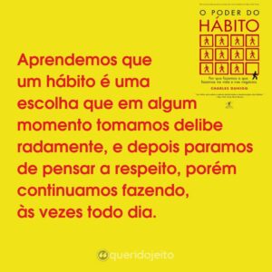 Aprendemos que um hábito é uma escolha que em algum momento tomamos deliberadamente, e depois paramos de pensar a respeito, porém continuamos fazendo, às vezes todo dia.
