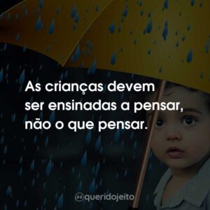 As crianças devem ser ensinadas a pensar, não o que pensar.