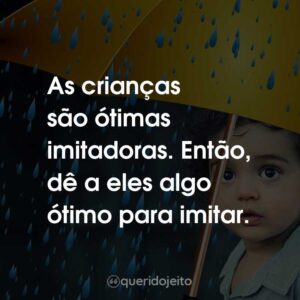 As crianças são ótimas imitadoras. Então, dê a eles algo ótimo para imitar.