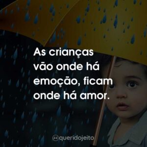 As crianças vão onde há emoção, ficam onde há amor.