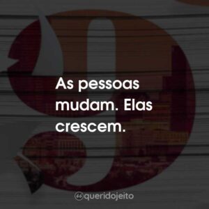 As pessoas mudam. Elas crescem.