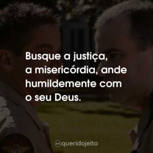 Busque a justiça, a misericórdia, ande humildemente com o seu Deus.