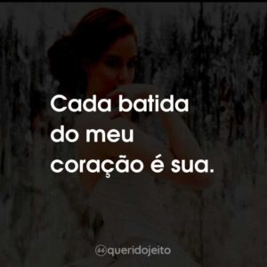 Cada batida do meu coração é sua.