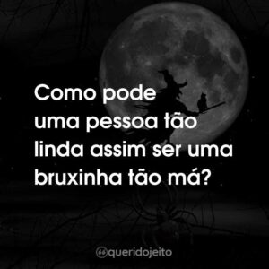 Como pode uma pessoa tão linda assim ser uma bruxinha tão má?