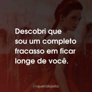 Descobri que sou um completo fracasso em ficar longe de você.