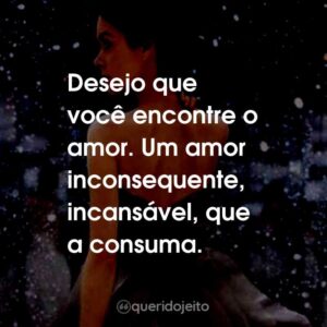 Desejo que você encontre o amor. Um amor inconsequente, incansável, que a consuma.