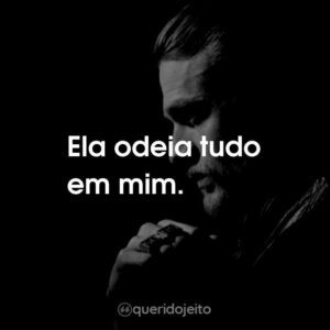 Ela odeia tudo em mim.