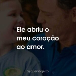 Ele abriu o meu coração ao amor.
