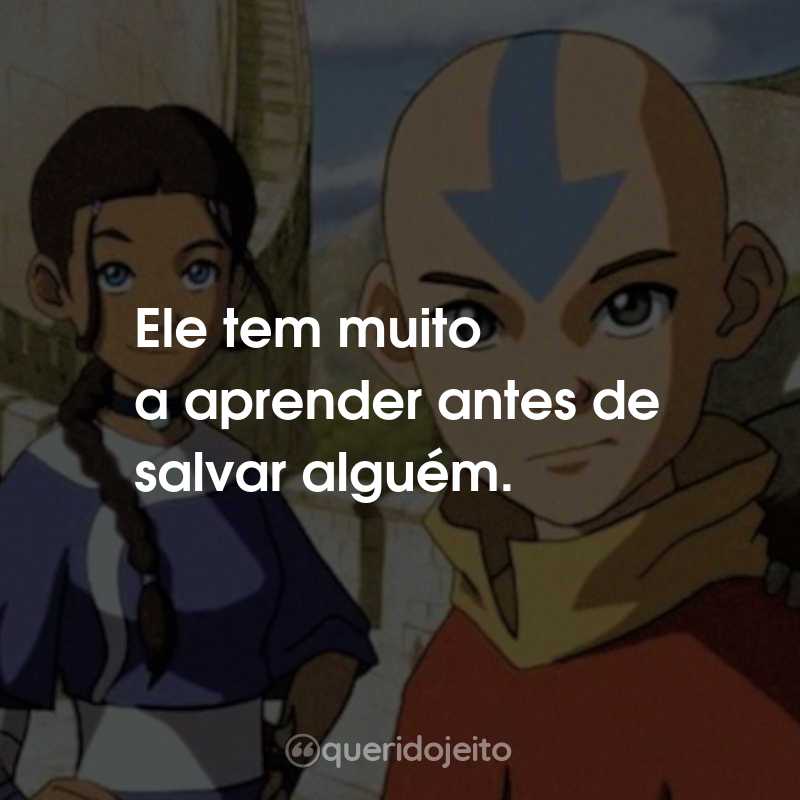 Frases da Série Avatar: A Lenda de Aang: Ele tem muito a aprender antes de salvar alguém.