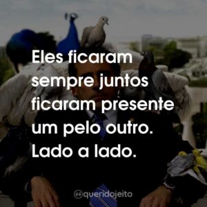 Eles ficaram sempre juntos ficaram presente um pelo outro. Lado a lado.