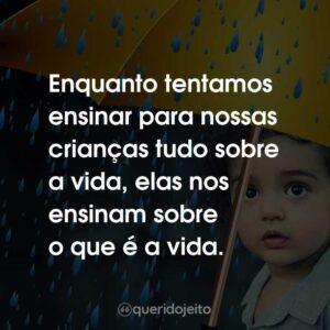 Enquanto tentamos ensinar para nossas crianças tudo sobre a vida, elas nos ensinam sobre o que é a vida.