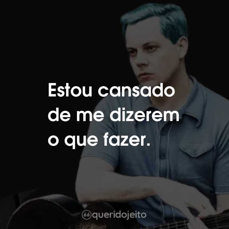 Frases do Jack White: Estou cansado de me dizerem o que fazer.