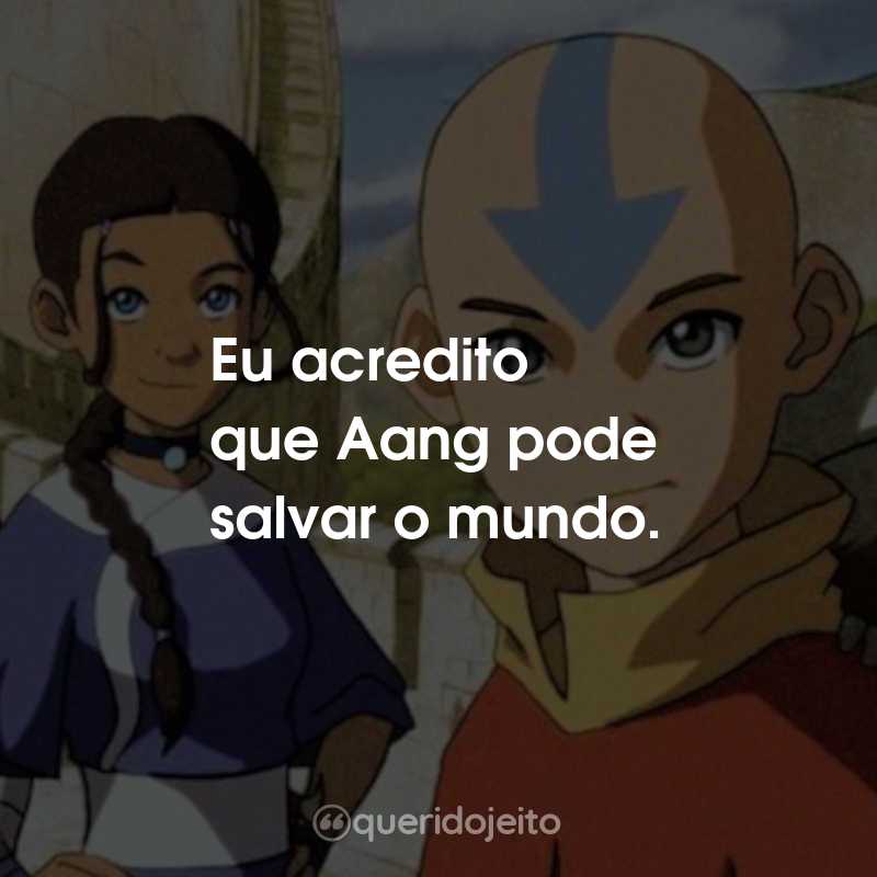 Frases da Série Avatar: A Lenda de Aang: Eu acredito que Aang pode salvar o mundo.