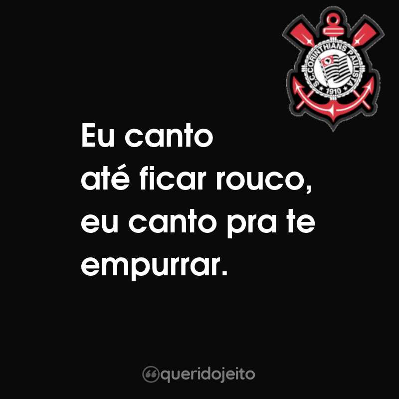 Frases do Sport Club Corinthians Paulista: Eu canto até ficar rouco, eu canto pra te empurrar.