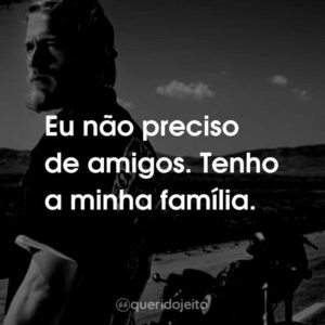 Eu não preciso de amigos. Tenho a minha família.