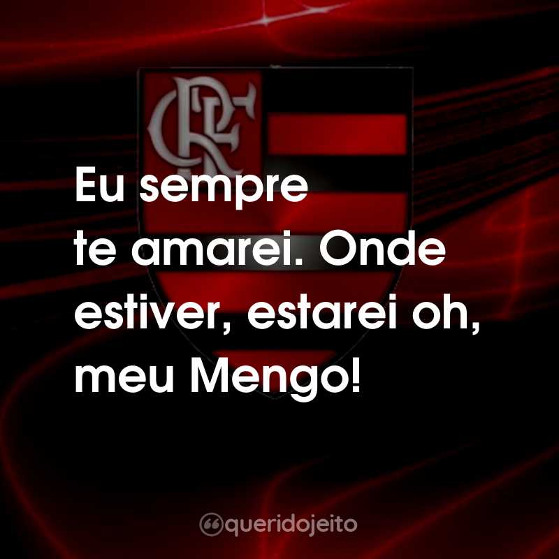 Frases do Clube de Regatas do Flamengo: Eu sempre te amarei. Onde estiver, estarei oh, meu Mengo!