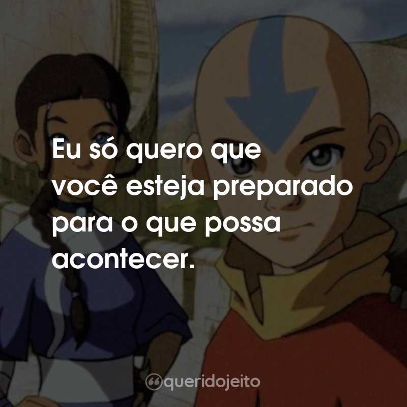 Frases da Série Avatar: A Lenda de Aang: Eu só quero que você esteja preparado para o que possa acontecer.