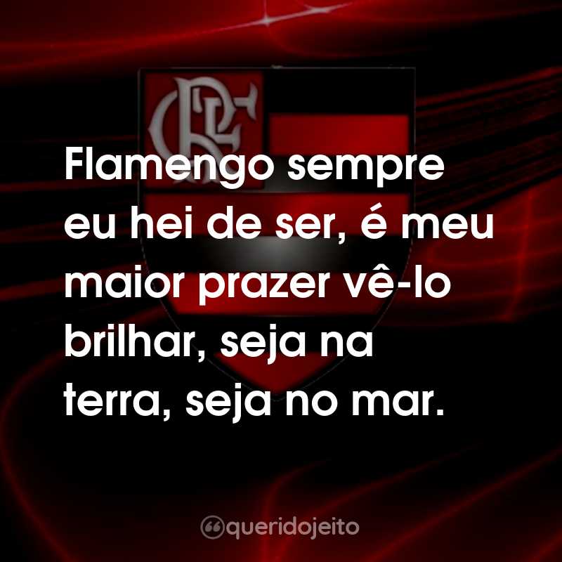 Frases do Clube de Regatas do Flamengo: Flamengo sempre eu hei de ser, é meu maior prazer vê-lo brilhar, seja na terra, seja no mar.