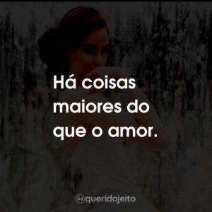Há coisas maiores do que o amor.