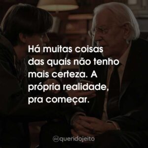 Há muitas coisas das quais não tenho mais certeza. A própria realidade, pra começar.
