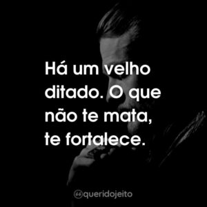 Há um velho ditado. O que não te mata, te fortalece.