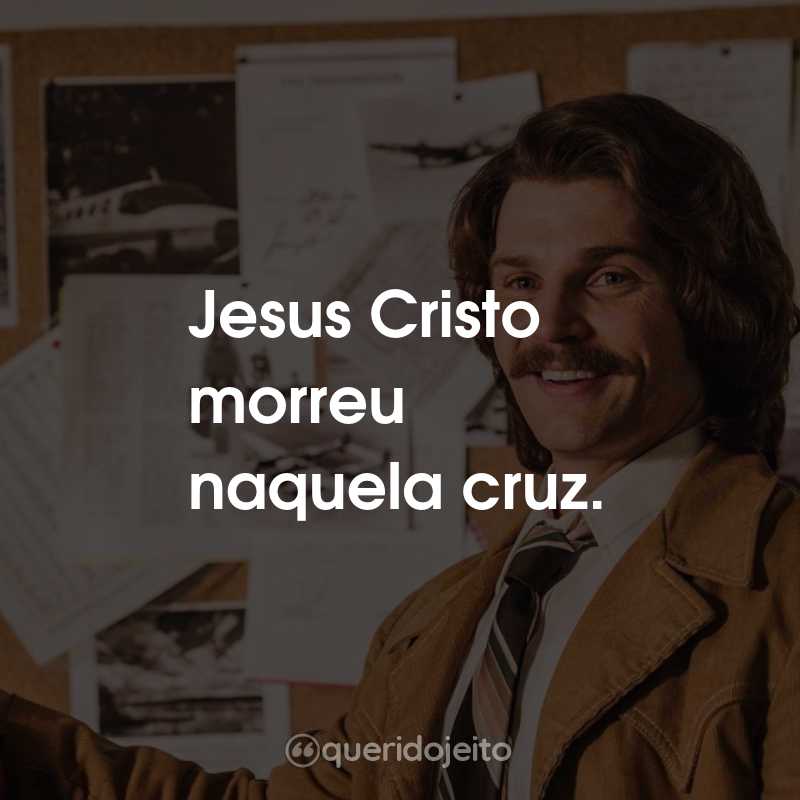 Frases do Filme Em Defesa de Cristo: Jesus Cristo morreu naquela cruz.