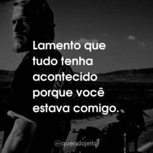 Lamento que tudo tenha acontecido porque você estava comigo.