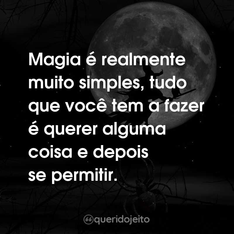 Frases do Dia das Bruxas: Magia é realmente muito simples, tudo que você tem a fazer é querer alguma coisa e depois se permitir.