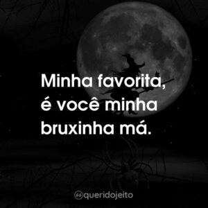 Minha favorita, é você minha bruxinha má.
