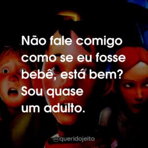 Não fale comigo como se eu fosse bebê, está bem? Sou quase um adulto.
