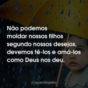 Não podemos moldar nossos filhos segundo nossos desejos, devemos tê-los e amá-los como Deus nos deu.