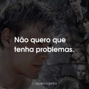 Não quero que tenha problemas.
