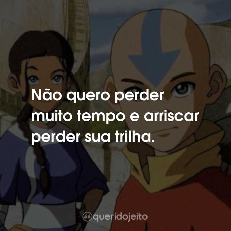 Frases da Série Avatar: A Lenda de Aang: Não quero perder muito tempo e arriscar perder sua trilha.