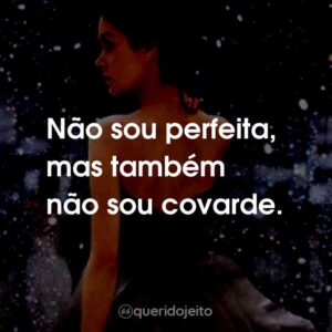 Não sou perfeita, mas também não sou covarde.