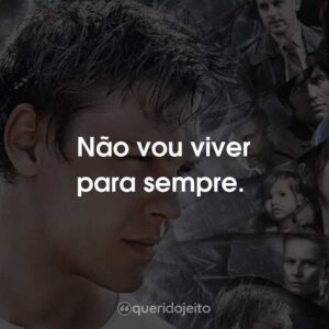 Não vou viver para sempre.