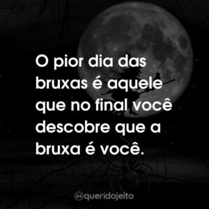 O pior dia das bruxas é aquele que no final você descobre que a bruxa é você.