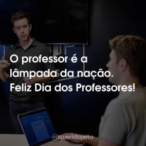 O professor é a lâmpada da nação. Feliz Dia dos Professores!