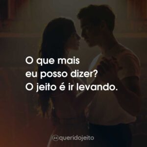 O que mais eu posso dizer? O jeito é ir levando.