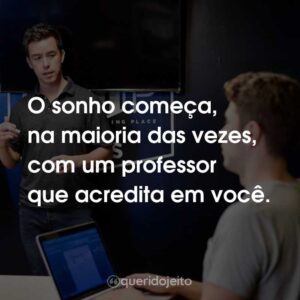 O sonho começa, na maioria das vezes, com um professor que acredita em você.