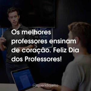 Os melhores professores ensinam de coração. Feliz Dia dos Professores!