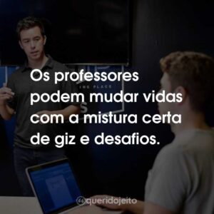 Os professores podem mudar vidas com a mistura certa de giz e desafios.