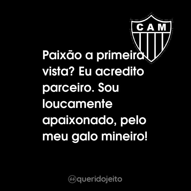 Frases do Clube Atlético Mineiro: Paixão a primeira vista? Eu acredito parceiro. Sou loucamente apaixonado, pelo meu galo mineiro!