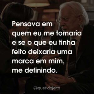 Pensava em quem eu me tornaria e se o que eu tinha feito deixaria uma marca em mim, me definindo.
