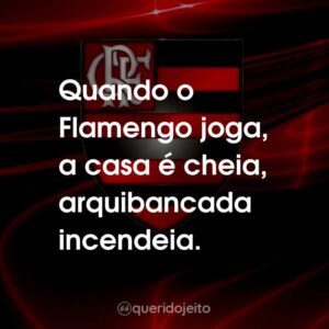 Quando o Flamengo joga, a casa é cheia, arquibancada incendeia.