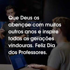 Que Deus os abençoe com muitos outros anos e inspire todas as gerações vindouras. Feliz Dia dos Professores.