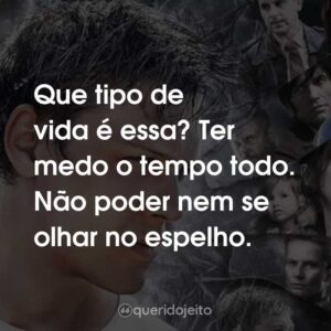 Que tipo de vida é essa? Ter medo o tempo todo. Não poder nem se olhar no espelho.